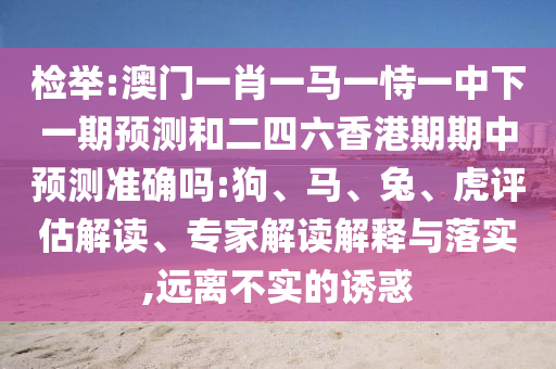 检举:澳门一肖一马一恃一中下一期预测和二四六香港期期中预测准确吗:狗、马、兔、虎评估解读、专家解读解释与落实,远离不实的诱惑